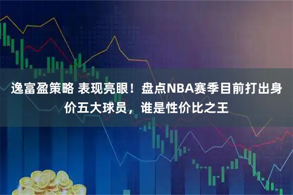 逸富盈策略 表现亮眼!盘点NBA赛季目前打出身价五大球员,谁是性价比之王