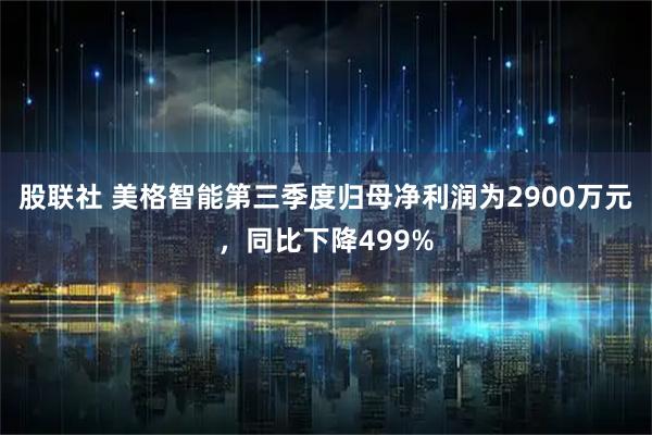 股联社 美格智能第三季度归母净利润为2900万元,同比下降499%