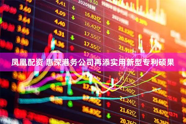 凤凰配资 惠深港务公司再添实用新型专利硕果
