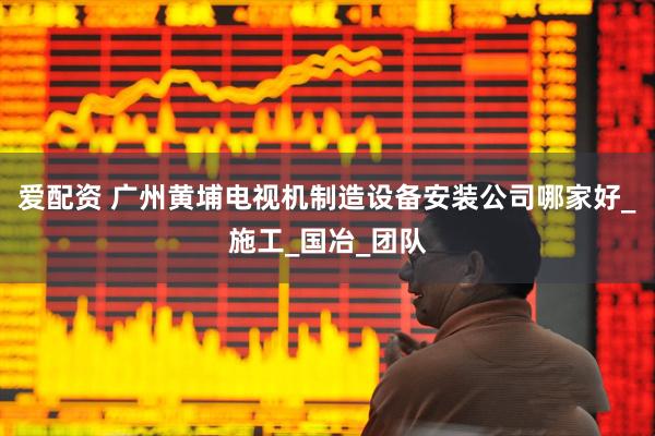 爱配资 广州黄埔电视机制造设备安装公司哪家好_施工_国冶_团队