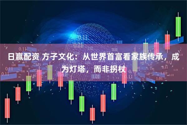 日赢配资 方子文化：从世界首富看家族传承，成为灯塔，而非拐杖