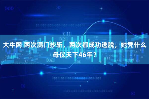 大牛网 两次满门抄斩，两次都成功逃脱，她凭什么母仪天下46年？