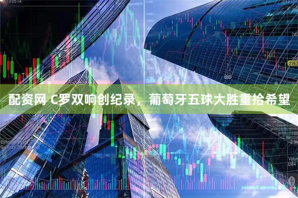 配资网 C罗双响创纪录，葡萄牙五球大胜重拾希望