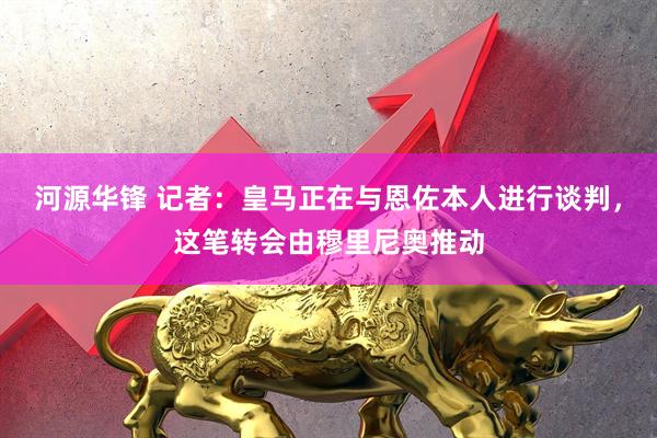 河源华锋 记者：皇马正在与恩佐本人进行谈判，这笔转会由穆里尼奥推动