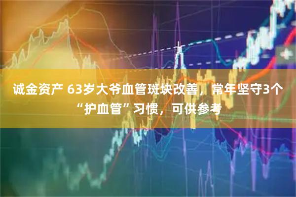 诚金资产 63岁大爷血管斑块改善，常年坚守3个“护血管”习惯，可供参考