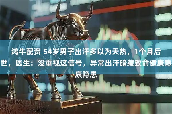 鸿牛配资 54岁男子出汗多以为天热，1个月后去世，医生：没重视这信号，异常出汗暗藏致命健康隐患